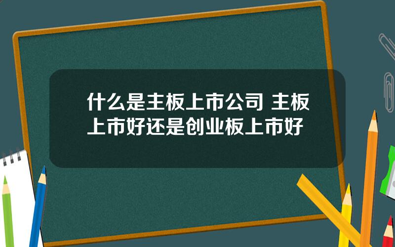 什么是主板上市公司 主板上市好还是创业板上市好